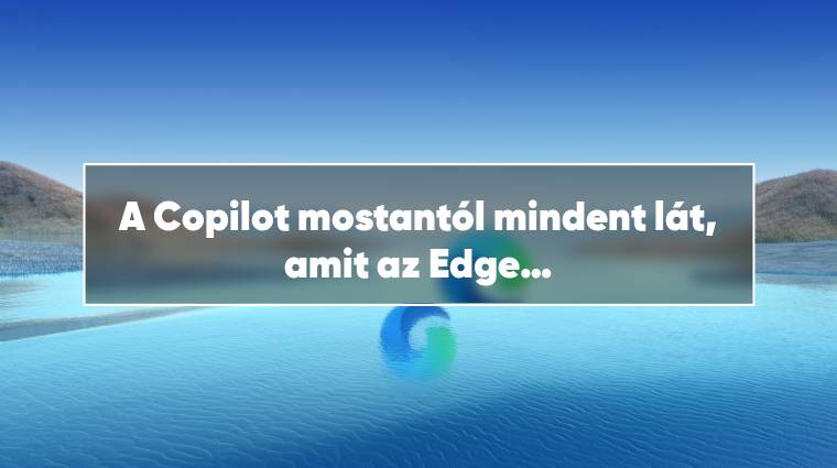 A Copilot mostantól mindent lát, amit az Edge böngészőben csinálunk