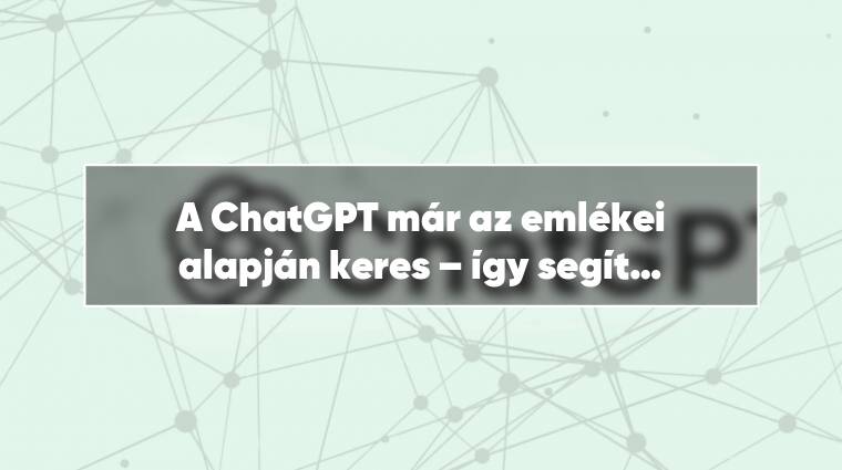 A ChatGPT már az emlékei alapján keres – így segít időt spórolni