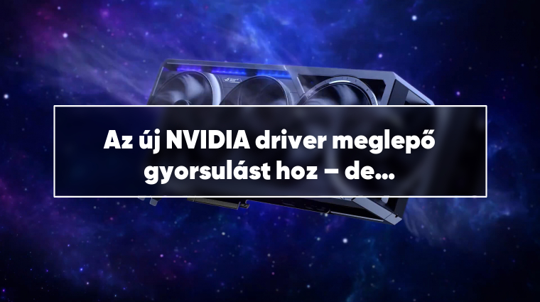 Az új NVIDIA driver meglepő gyorsulást hoz – de nem mindenkinek